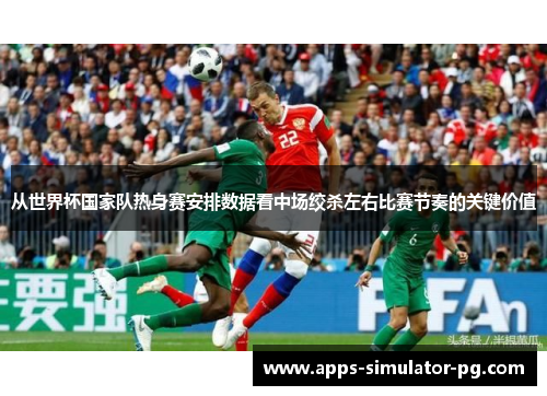 从世界杯国家队热身赛安排数据看中场绞杀左右比赛节奏的关键价值