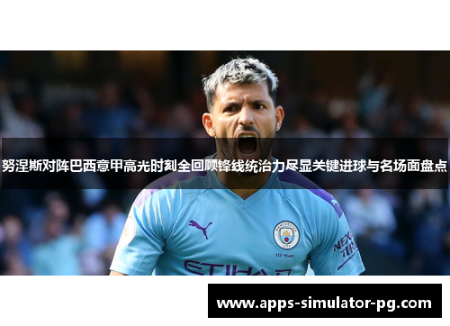 努涅斯对阵巴西意甲高光时刻全回顾锋线统治力尽显关键进球与名场面盘点