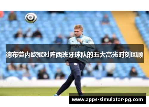 德布劳内欧冠对阵西班牙球队的五大高光时刻回顾