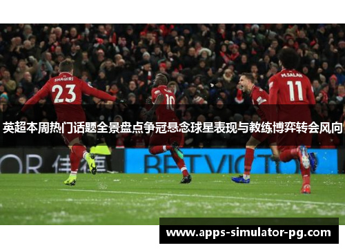 英超本周热门话题全景盘点争冠悬念球星表现与教练博弈转会风向