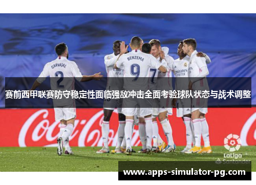 赛前西甲联赛防守稳定性面临强敌冲击全面考验球队状态与战术调整
