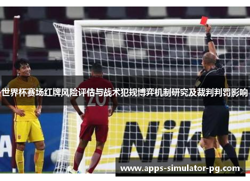 世界杯赛场红牌风险评估与战术犯规博弈机制研究及裁判判罚影响