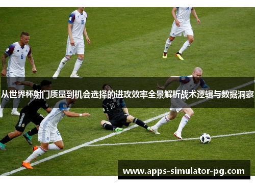 从世界杯射门质量到机会选择的进攻效率全景解析战术逻辑与数据洞察