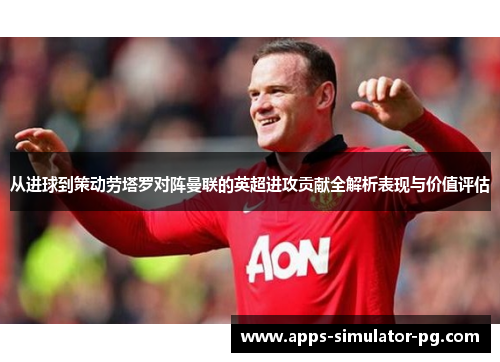 从进球到策动劳塔罗对阵曼联的英超进攻贡献全解析表现与价值评估