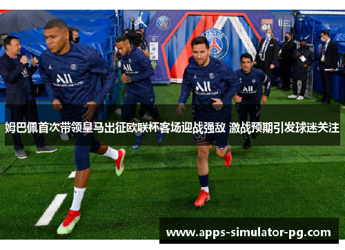 姆巴佩首次带领皇马出征欧联杯客场迎战强敌 激战预期引发球迷关注