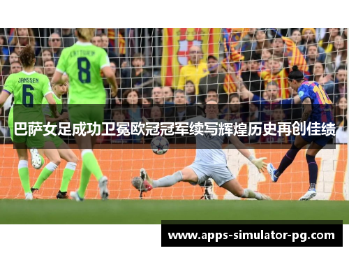 巴萨女足成功卫冕欧冠冠军续写辉煌历史再创佳绩