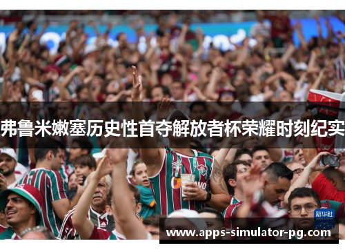 弗鲁米嫩塞历史性首夺解放者杯荣耀时刻纪实