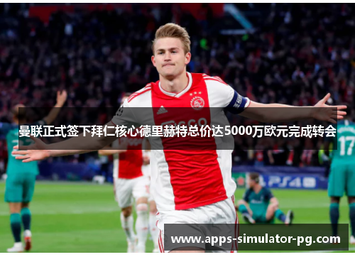 曼联正式签下拜仁核心德里赫特总价达5000万欧元完成转会