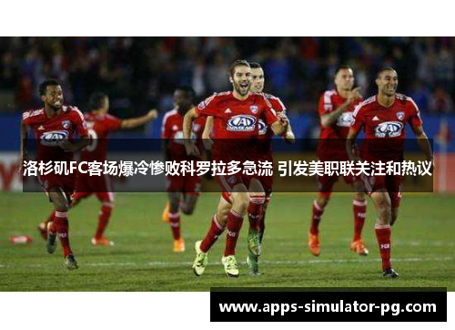 洛杉矶FC客场爆冷惨败科罗拉多急流 引发美职联关注和热议