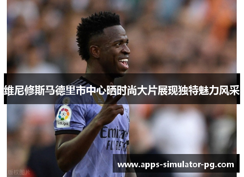 维尼修斯马德里市中心晒时尚大片展现独特魅力风采