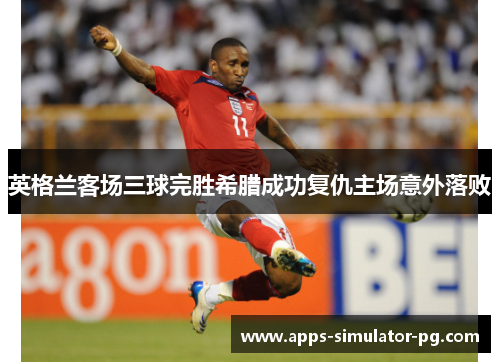 英格兰客场三球完胜希腊成功复仇主场意外落败