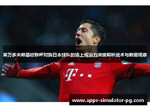 莱万多夫斯基欧联杯对阵日本球队的场上统治力深度解析战术与数据观察