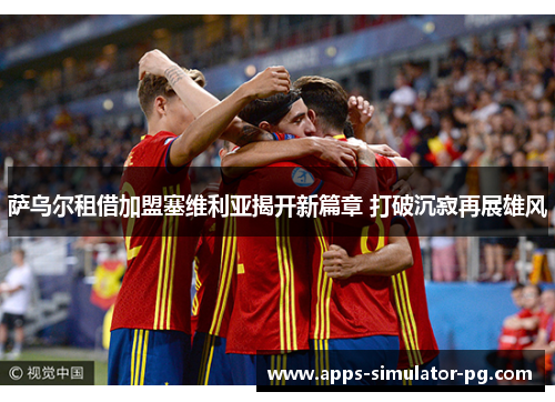 萨乌尔租借加盟塞维利亚揭开新篇章 打破沉寂再展雄风