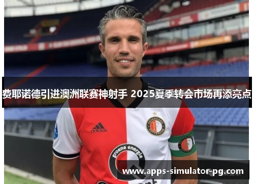 费耶诺德引进澳洲联赛神射手 2025夏季转会市场再添亮点