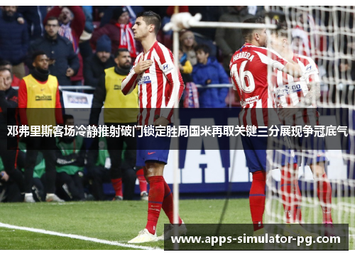 邓弗里斯客场冷静推射破门锁定胜局国米再取关键三分展现争冠底气