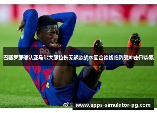 巴塞罗那确认亚马尔大腿拉伤无缘欧战次回合锋线临阵受冲击形势紧 巴塞罗那确认亚马尔大腿拉伤无缘欧战次回合锋线临阵受冲击形势紧