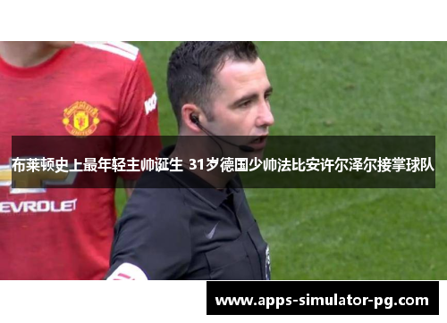 布莱顿史上最年轻主帅诞生 31岁德国少帅法比安许尔泽尔接掌球队 布莱顿史上最年轻主帅诞生 31岁德国少帅法比安许尔泽尔接掌球队