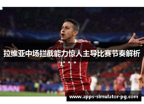 拉维亚中场拦截能力惊人主导比赛节奏解析 拉维亚中场拦截能力惊人主导比赛节奏解析