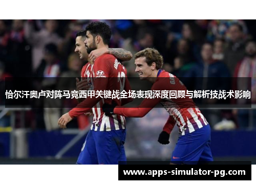 恰尔汗奥卢对阵马竞西甲关键战全场表现深度回顾与解析技战术影响