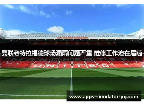 曼联老特拉福德球场漏雨问题严重 维修工作迫在眉睫 曼联老特拉福德球场漏雨问题严重 维修工作迫在眉睫