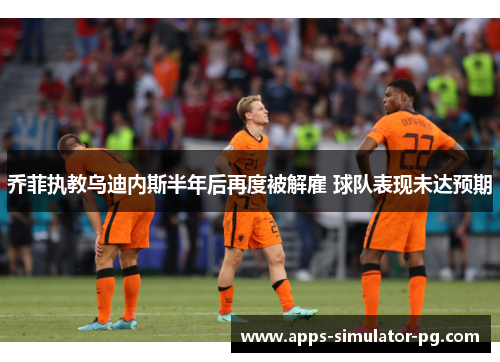 乔菲执教乌迪内斯半年后再度被解雇 球队表现未达预期 乔菲执教乌迪内斯半年后再度被解雇 球队表现未达预期