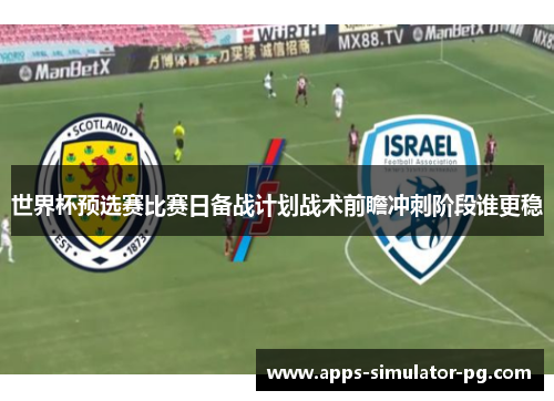 世界杯预选赛比赛日备战计划战术前瞻冲刺阶段谁更稳
