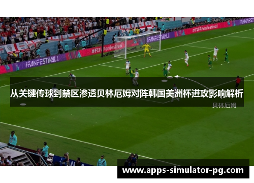 从关键传球到禁区渗透贝林厄姆对阵韩国美洲杯进攻影响解析