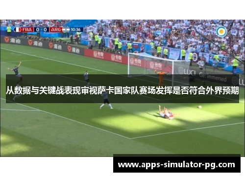 从数据与关键战表现审视萨卡国家队赛场发挥是否符合外界预期