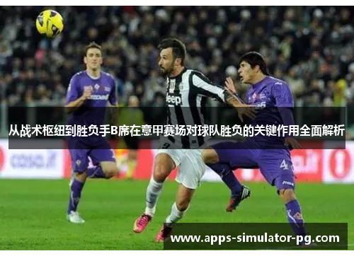 从战术枢纽到胜负手B席在意甲赛场对球队胜负的关键作用全面解析 从战术枢纽到胜负手B席在意甲赛场对球队胜负的关键作用全面解析