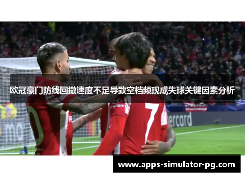 欧冠豪门防线回撤速度不足导致空档频现成失球关键因素分析