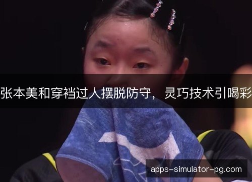 张本美和穿裆过人摆脱防守，灵巧技术引喝彩